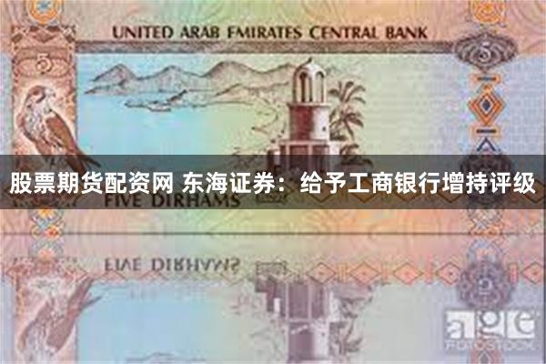 股票期货配资网 东海证券：给予工商银行增持评级