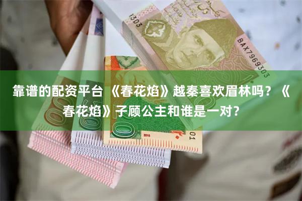 靠谱的配资平台 《春花焰》越秦喜欢眉林吗？《春花焰》子顾公主和谁是一对？