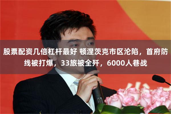 股票配资几倍杠杆最好 顿涅茨克市区沦陷，首府防线被打爆，33旅被全歼，6000人巷战