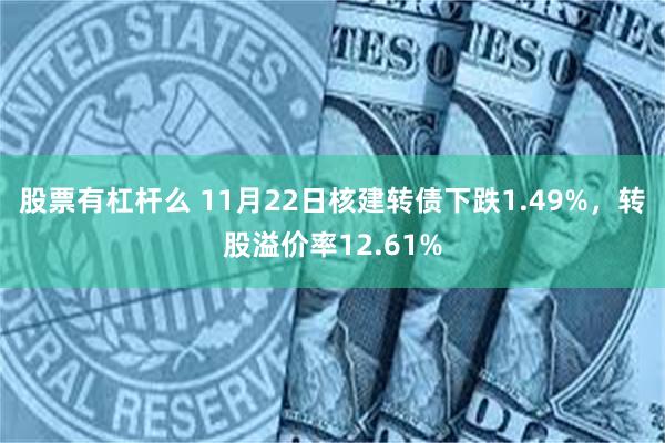 股票有杠杆么 11月22日核建转债下跌1.49%，转股溢价率12.61%