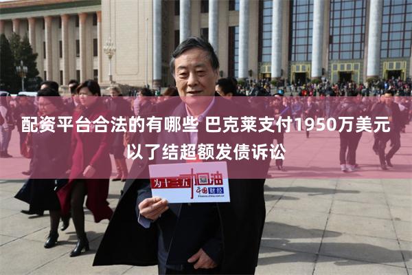 配资平台合法的有哪些 巴克莱支付1950万美元以了结超额发债诉讼