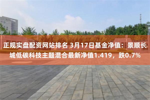 正规实盘配资网站排名 3月17日基金净值：景顺长城低碳科技主题混合最新净值1.419，跌0.7%