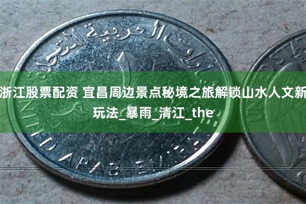 浙江股票配资 宜昌周边景点秘境之旅解锁山水人文新玩法_暴雨_清江_the