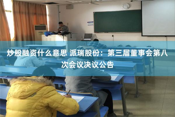 炒股融资什么意思 派瑞股份：第三届董事会第八次会议决议公告