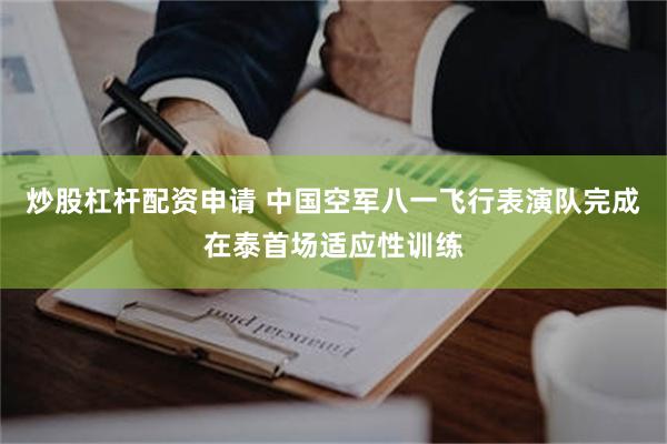 炒股杠杆配资申请 中国空军八一飞行表演队完成在泰首场适应性训练