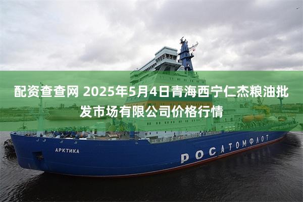 配资查查网 2025年5月4日青海西宁仁杰粮油批发市场有限公司价格行情