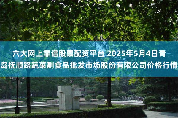 六大网上靠谱股票配资平台 2025年5月4日青岛抚顺路蔬菜副食品批发市场股份有限公司价格行情