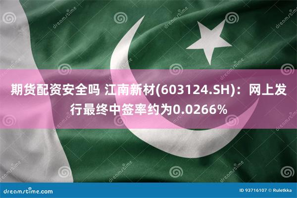 期货配资安全吗 江南新材(603124.SH)：网上发行最终中签率约为0.0266%
