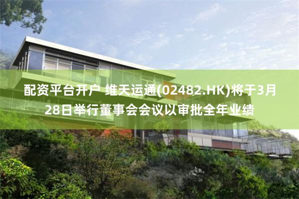 配资平台开户 维天运通(02482.HK)将于3月28日举行董事会会议以审批全年业绩