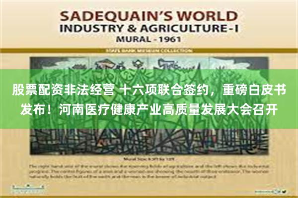 股票配资非法经营 十六项联合签约，重磅白皮书发布！河南医疗健康产业高质量发展大会召开