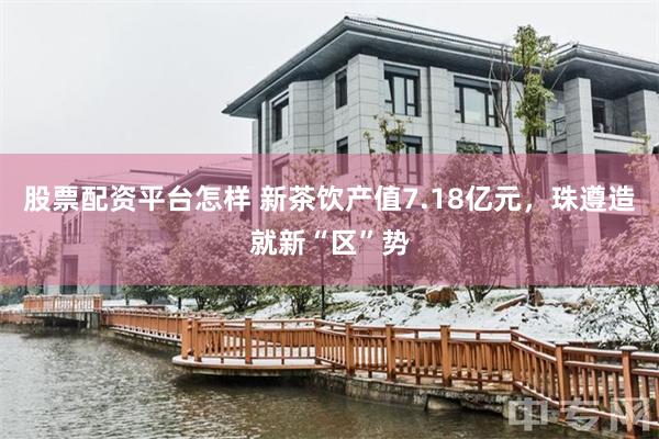股票配资平台怎样 新茶饮产值7.18亿元，珠遵造就新“区”势