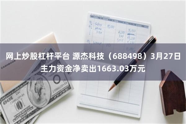 网上炒股杠杆平台 源杰科技（688498）3月27日主力资金净卖出1663.03万元