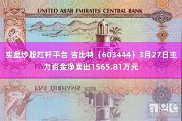 实盘炒股杠杆平台 吉比特（603444）3月27日主力资金净卖出1565.81万元