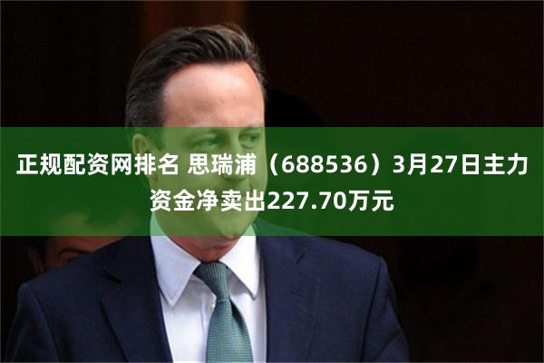 正规配资网排名 思瑞浦（688536）3月27日主力资金净卖出227.70万元