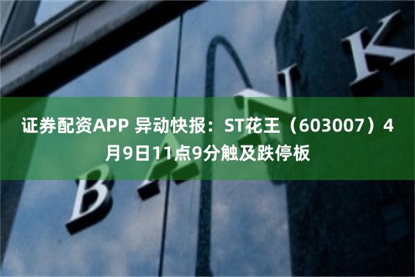 证券配资APP 异动快报：ST花王（603007）4月9日11点9分触及跌停板