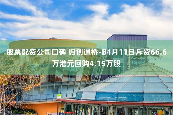 股票配资公司口碑 归创通桥-B4月11日斥资66.6万港元回购4.15万股