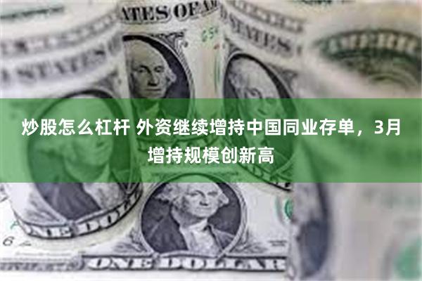 炒股怎么杠杆 外资继续增持中国同业存单，3月增持规模创新高