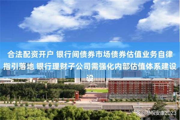 合法配资开户 银行间债券市场债券估值业务自律指引落地 银行理财子公司需强化内部估值体系建设