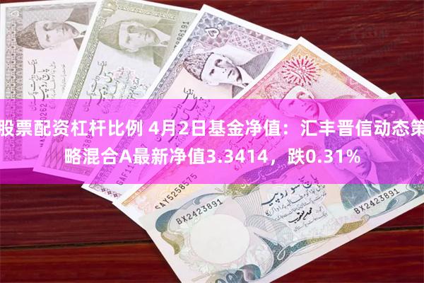 股票配资杠杆比例 4月2日基金净值：汇丰晋信动态策略混合A最新净值3.3414，跌0.31%