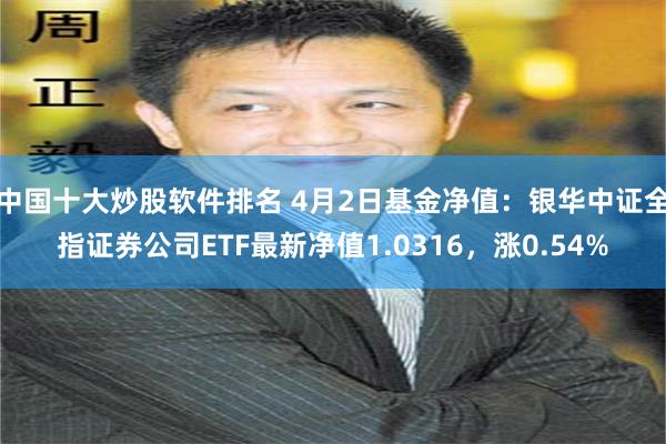中国十大炒股软件排名 4月2日基金净值：银华中证全指证券公司ETF最新净值1.0316，涨0.54%