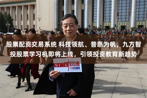 股票配资交易系统 科技领航、普惠为帆，九方智投股票学习机即将上线，引领投资教育新趋势
