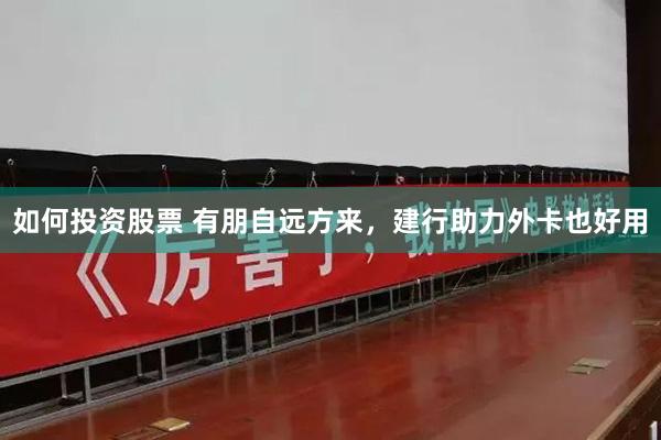 如何投资股票 有朋自远方来，建行助力外卡也好用