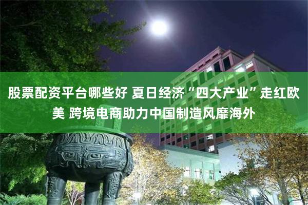 股票配资平台哪些好 夏日经济“四大产业”走红欧美 跨境电商助力中国制造风靡海外