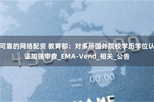 可靠的网络配资 教育部：对多所国外院校学历学位认证加强审查_EMA-Vend_相关_公告