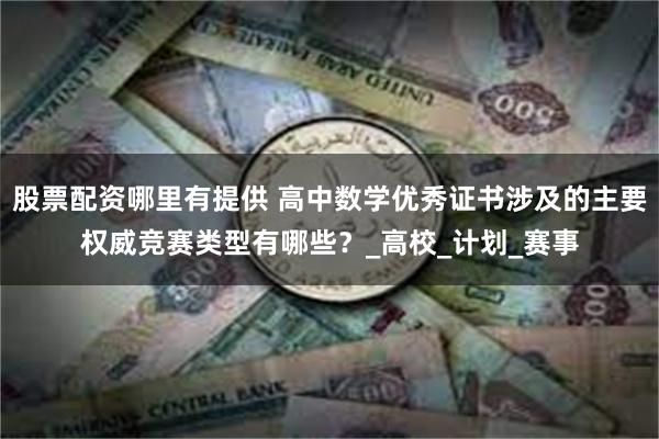 股票配资哪里有提供 高中数学优秀证书涉及的主要权威竞赛类型有哪些？_高校_计划_赛事