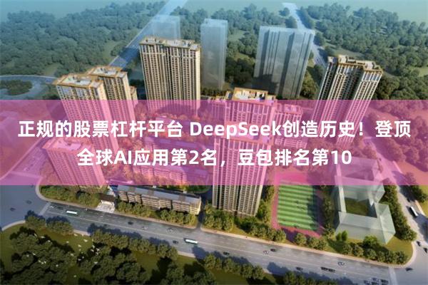 正规的股票杠杆平台 DeepSeek创造历史！登顶全球AI应用第2名，豆包排名第10