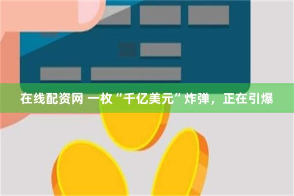 在线配资网 一枚“千亿美元”炸弹，正在引爆