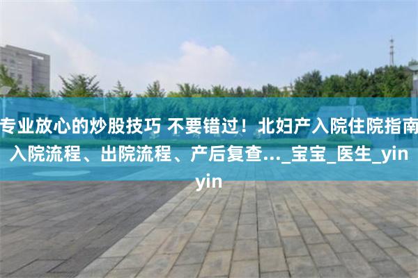 专业放心的炒股技巧 不要错过！北妇产入院住院指南入院流程、出院流程、产后复查..._宝宝_医生_yin