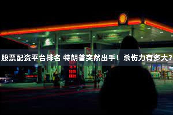 股票配资平台排名 特朗普突然出手！杀伤力有多大？