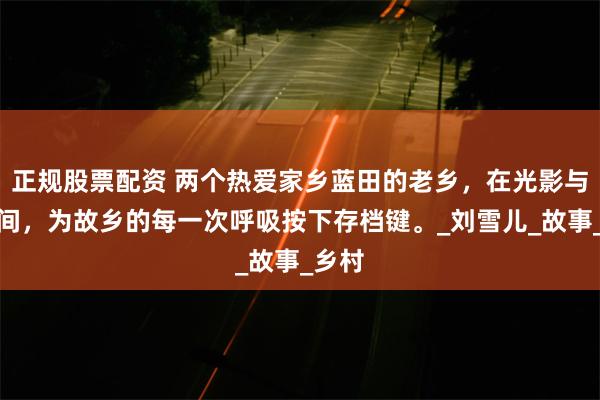 正规股票配资 两个热爱家乡蓝田的老乡，在光影与文字间，为故乡的每一次呼吸按下存档键。_刘雪儿_故事_乡村