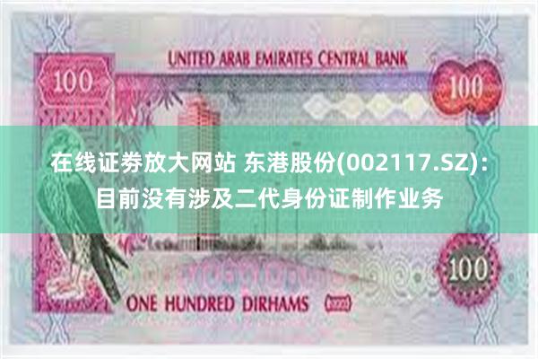 在线证劵放大网站 东港股份(002117.SZ)：目前没有涉及二代身份证制作业务