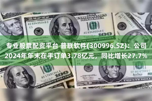 专业股票配资平台 普联软件(300996.SZ)：公司2024年年末在手订单3.78亿元，同比增长27.7%
