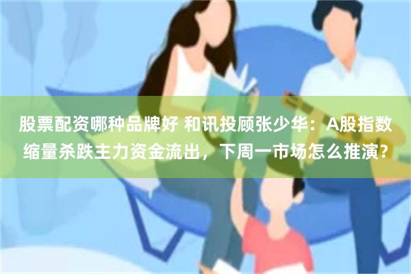 股票配资哪种品牌好 和讯投顾张少华：A股指数缩量杀跌主力资金流出，下周一市场怎么推演？