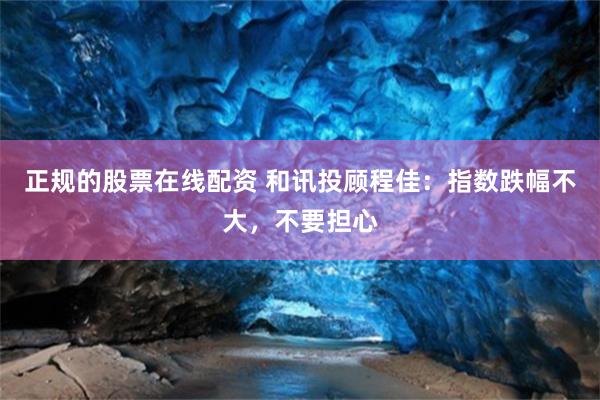 正规的股票在线配资 和讯投顾程佳：指数跌幅不大，不要担心