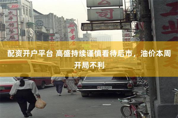 配资开户平台 高盛持续谨慎看待后市，油价本周开局不利