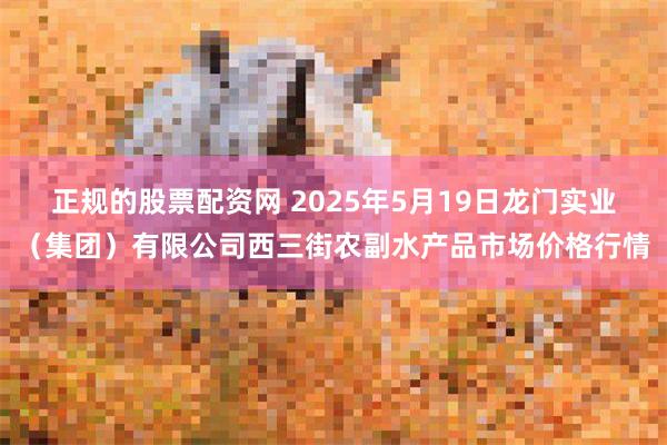 正规的股票配资网 2025年5月19日龙门实业(集团)有限公司西三街农副水产品市场价格行情