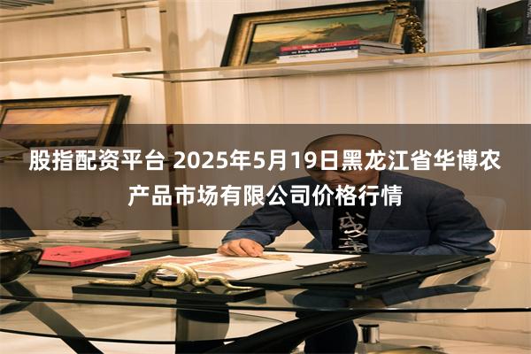 股指配资平台 2025年5月19日黑龙江省华博农产品市场有限公司价格行情