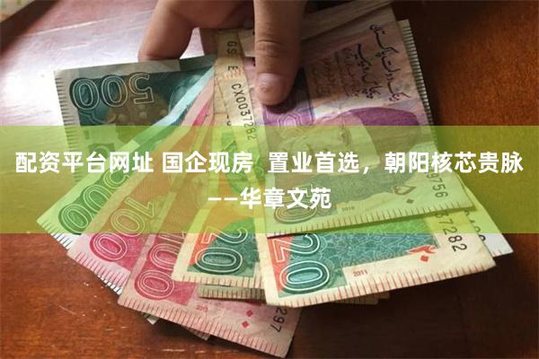 配资平台网址 国企现房  置业首选，朝阳核芯贵脉——华章文苑