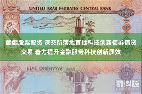 翻翻股票配资 深交所落地首批科技创新债券借贷交易 着力提升金融服务科技创新质效