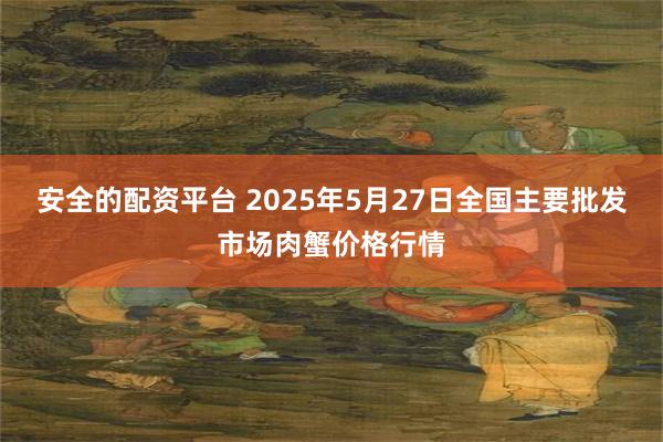 安全的配资平台 2025年5月27日全国主要批发市场肉蟹价格行情