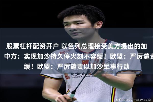 股票杠杆配资开户 以色列总理接受美方提出的加沙地带停火方案！中方：实现加沙持久停火刻不容缓！欧盟：严厉谴责以加沙军事行动