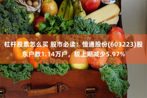 杠杆股票怎么买 股市必读：恒通股份(603223)股东户数1.14万户，较上期减少5.97%