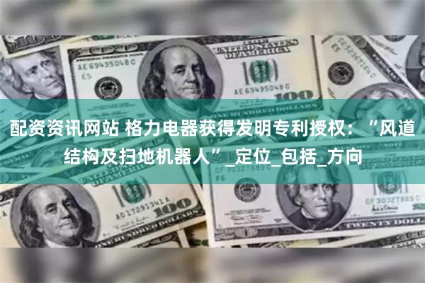 配资资讯网站 格力电器获得发明专利授权：“风道结构及扫地机器人”_定位_包括_方向