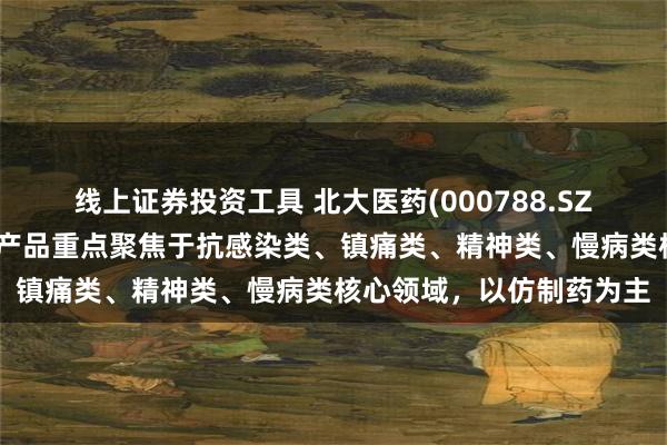 线上证券投资工具 北大医药(000788.SZ)：医药制造板块目前的产品重点聚焦于抗感染类、镇痛类、精神类、慢病类核心领域，以仿制药为主