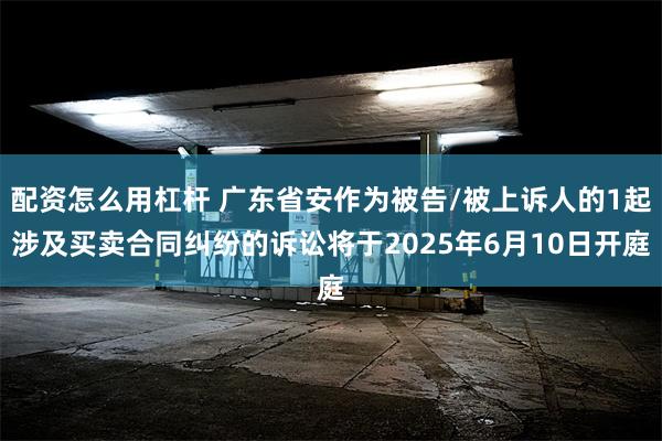 配资怎么用杠杆 广东省安作为被告/被上诉人的1起涉及买卖合同纠纷的诉讼将于2025年6月10日开庭