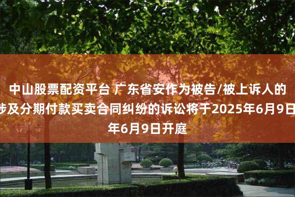 中山股票配资平台 广东省安作为被告/被上诉人的1起涉及分期付款买卖合同纠纷的诉讼将于2025年6月9日开庭